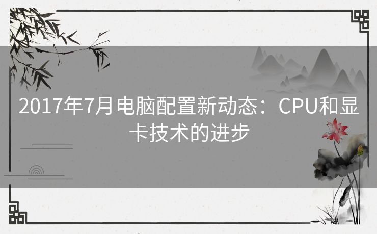 2017年7月电脑配置新动态：CPU和显卡技术的进步