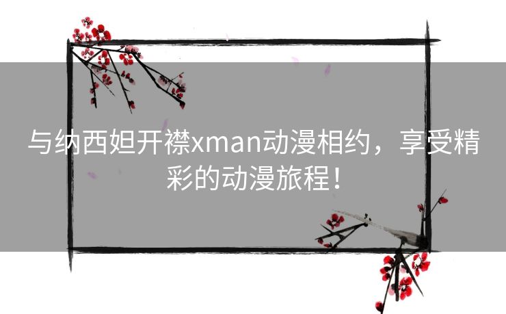 与纳西妲开襟xman动漫相约，享受精彩的动漫旅程！