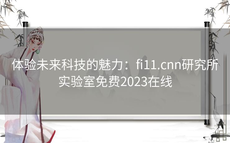 体验未来科技的魅力：fi11.cnn研究所实验室免费2023在线