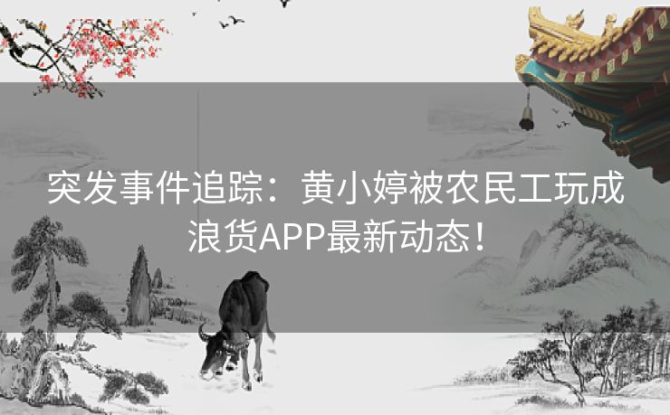 突发事件追踪：黄小婷被农民工玩成浪货APP最新动态！