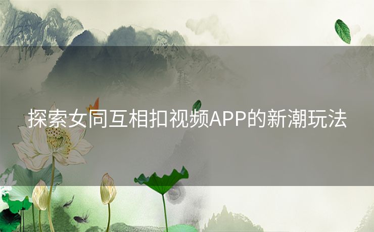 探索女同互相扣视频APP的新潮玩法