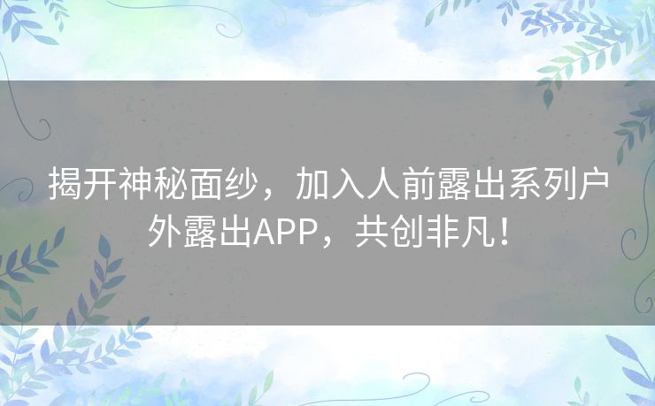 揭开神秘面纱，加入人前露出系列户外露出APP，共创非凡！