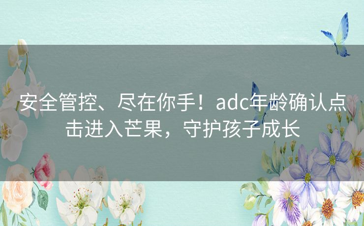 安全管控、尽在你手！adc年龄确认点击进入芒果，守护孩子成长