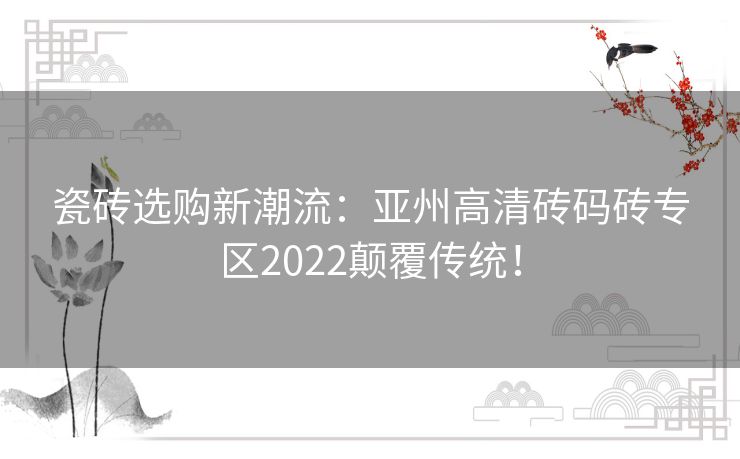 瓷砖选购新潮流：亚州高清砖码砖专区2022颠覆传统！