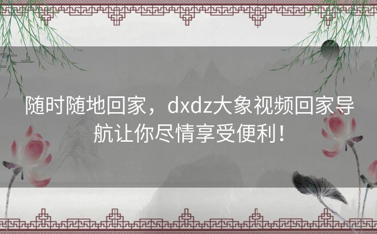 随时随地回家，dxdz大象视频回家导航让你尽情享受便利！