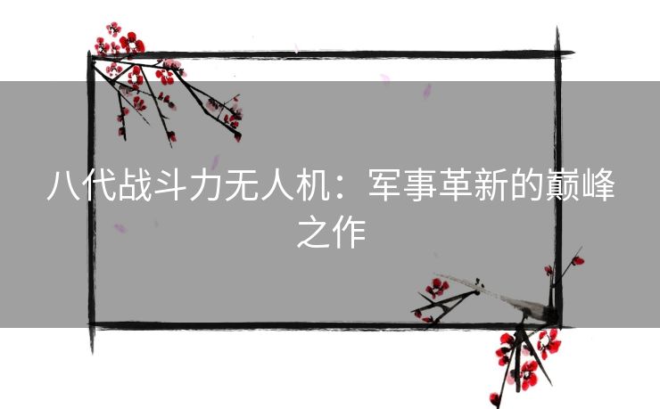 八代战斗力无人机：军事革新的巅峰之作