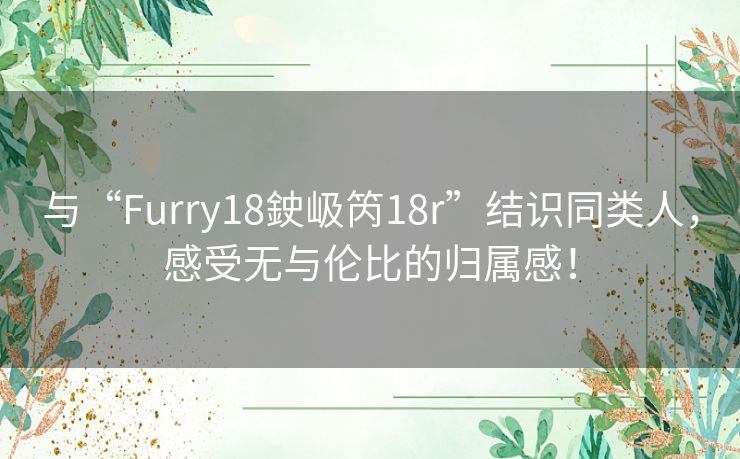 与“Furry18鉂岋笍18r”结识同类人，感受无与伦比的归属感！