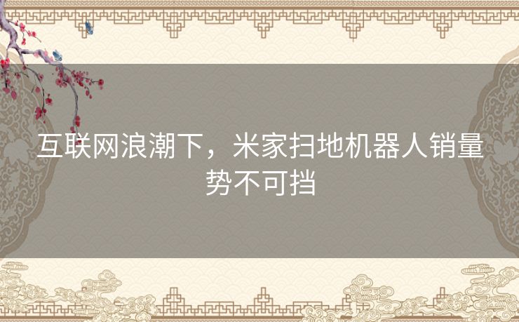 互联网浪潮下，米家扫地机器人销量势不可挡