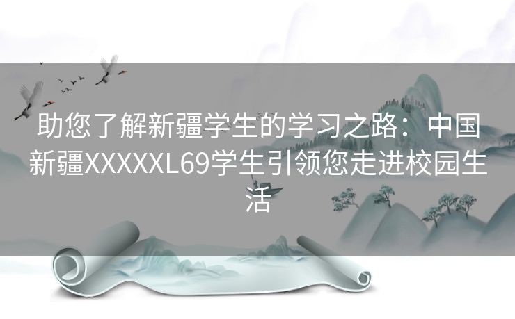 助您了解新疆学生的学习之路：中国新疆XXXXXL69学生引领您走进校园生活