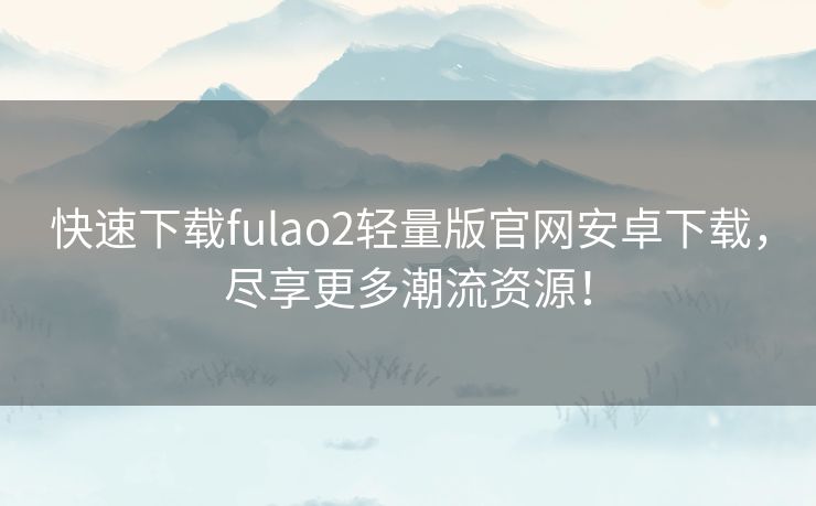 快速下载fulao2轻量版官网安卓下载，尽享更多潮流资源！