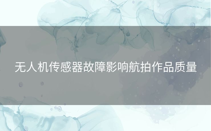 无人机传感器故障影响航拍作品质量