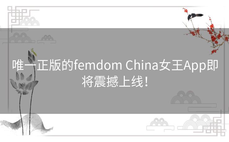 唯一正版的femdom China女王App即将震撼上线！