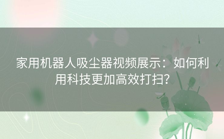 家用机器人吸尘器视频展示：如何利用科技更加高效打扫？