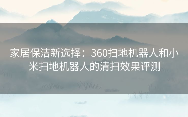 家居保洁新选择：360扫地机器人和小米扫地机器人的清扫效果评测