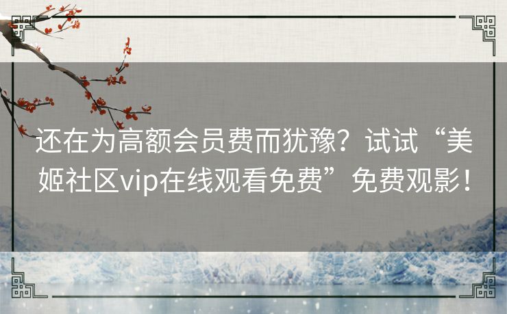 还在为高额会员费而犹豫？试试“美姬社区vip在线观看免费”免费观影！