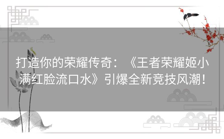 打造你的荣耀传奇：《王者荣耀姬小满红脸流口水》引爆全新竞技风潮！