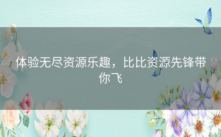 体验无尽资源乐趣，比比资源先锋带你飞