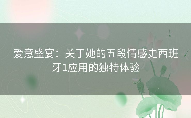 爱意盛宴：关于她的五段情感史西班牙1应用的独特体验