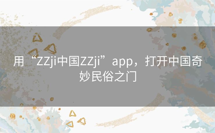 用“ZZji中国ZZji”app，打开中国奇妙民俗之门