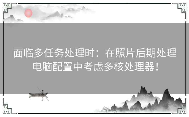 面临多任务处理时：在照片后期处理电脑配置中考虑多核处理器！