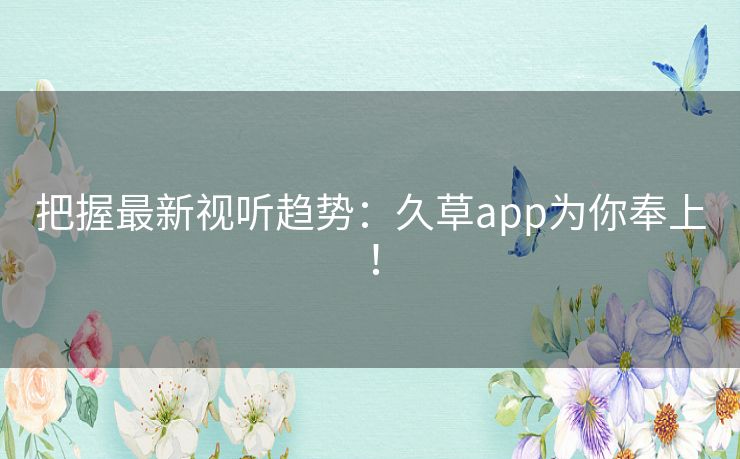 把握最新视听趋势：久草app为你奉上！