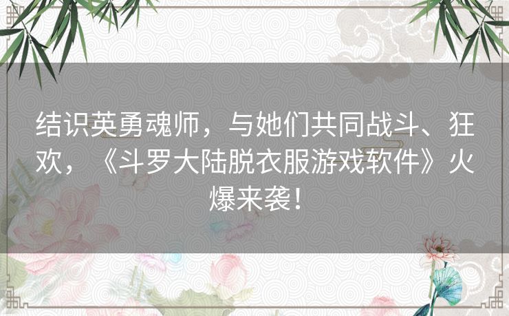 结识英勇魂师，与她们共同战斗、狂欢，《斗罗大陆脱衣服游戏软件》火爆来袭！