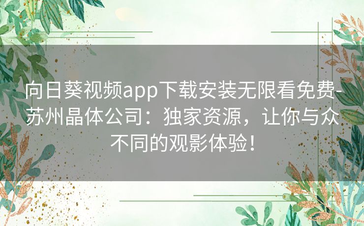 向日葵视频app下载安装无限看免费-苏州晶体公司：独家资源，让你与众不同的观影体验！