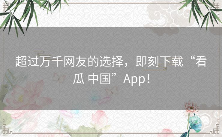 超过万千网友的选择，即刻下载“看瓜 中国”App！