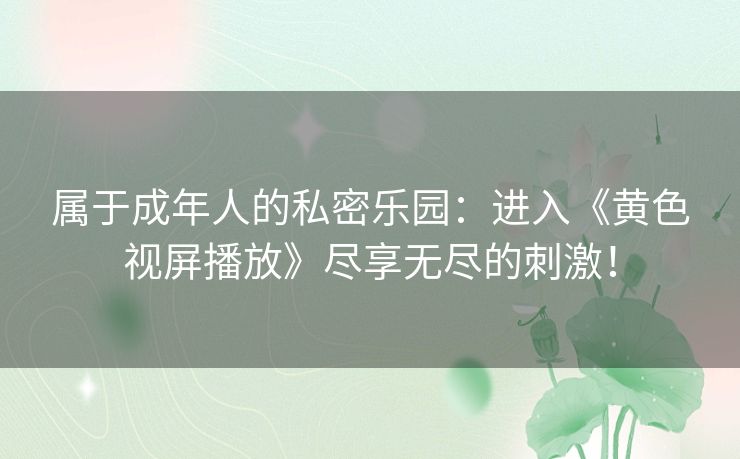 属于成年人的私密乐园：进入《黄色视屏播放》尽享无尽的刺激！