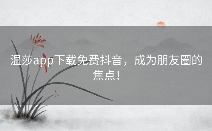 温莎app下载免费抖音，成为朋友圈的焦点！