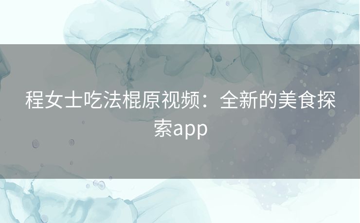 程女士吃法棍原视频：全新的美食探索app