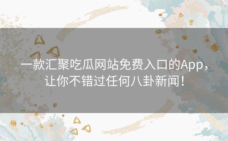 一款汇聚吃瓜网站免费入口的App，让你不错过任何八卦新闻！