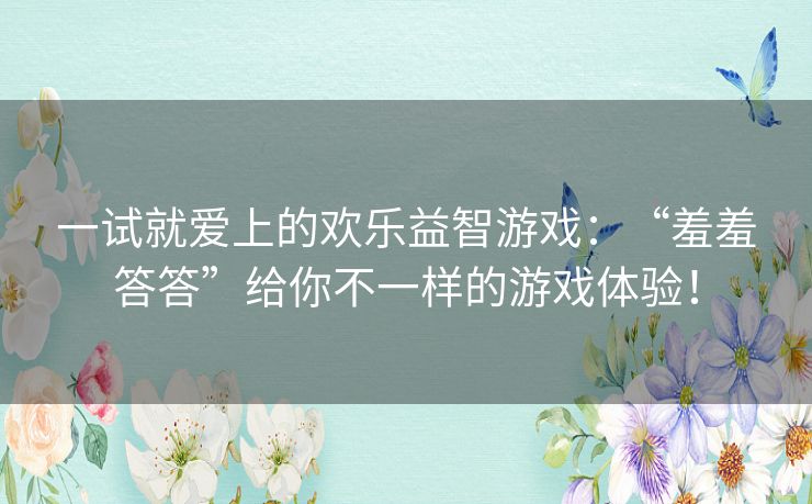 一试就爱上的欢乐益智游戏：“羞羞答答”给你不一样的游戏体验！