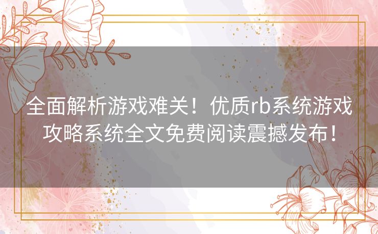 全面解析游戏难关！优质rb系统游戏攻略系统全文免费阅读震撼发布！