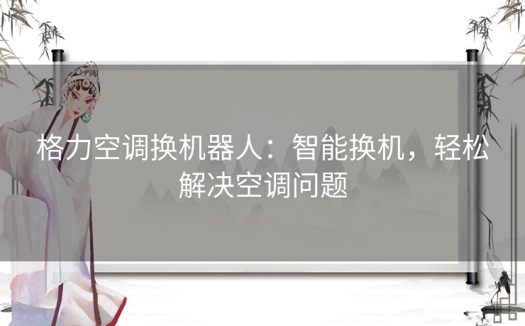 格力空调换机器人：智能换机，轻松解决空调问题