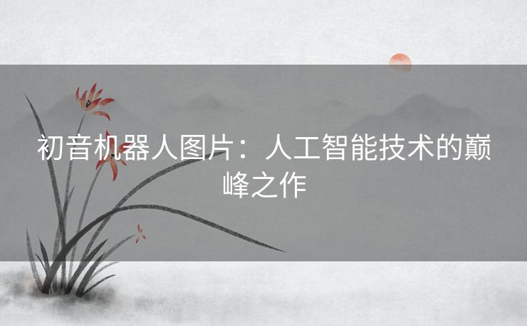 初音机器人图片：人工智能技术的巅峰之作