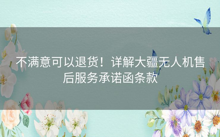 不满意可以退货！详解大疆无人机售后服务承诺函条款