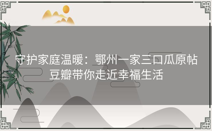 守护家庭温暖：鄂州一家三口瓜原帖豆瓣带你走近幸福生活