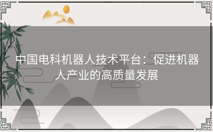 中国电科机器人技术平台：促进机器人产业的高质量发展