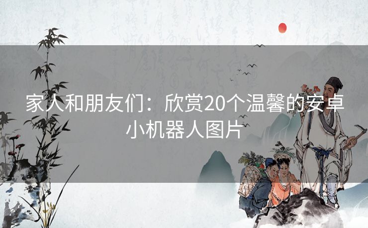 家人和朋友们：欣赏20个温馨的安卓小机器人图片