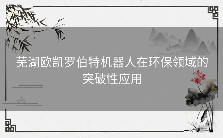 芜湖欧凯罗伯特机器人在环保领域的突破性应用