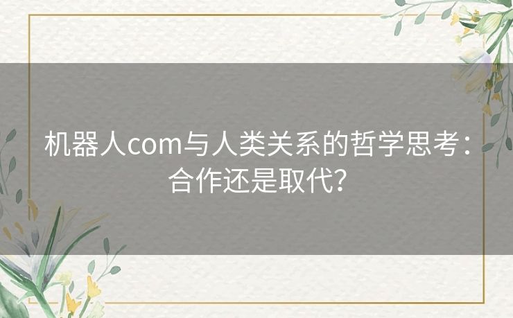 机器人com与人类关系的哲学思考：合作还是取代？