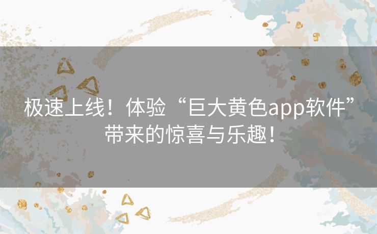 极速上线！体验“巨大黄色app软件”带来的惊喜与乐趣！