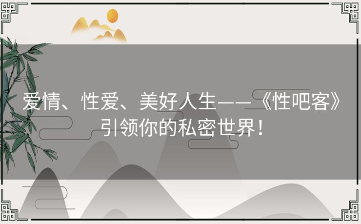 爱情、性爱、美好人生——《性吧客》引领你的私密世界！