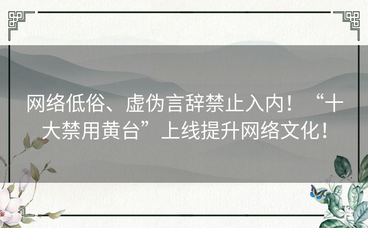 网络低俗、虚伪言辞禁止入内！“十大禁用黄台”上线提升网络文化！