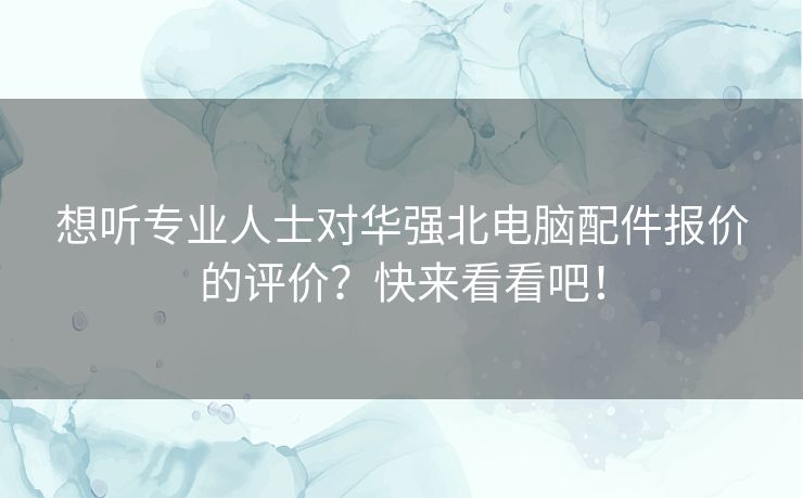 想听专业人士对华强北电脑配件报价的评价？快来看看吧！