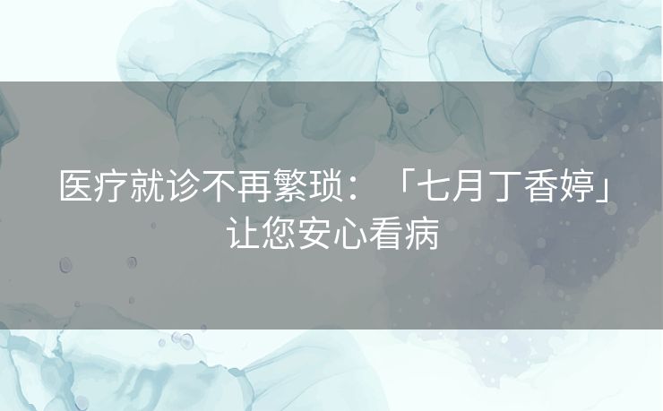 医疗就诊不再繁琐：「七月丁香婷」让您安心看病