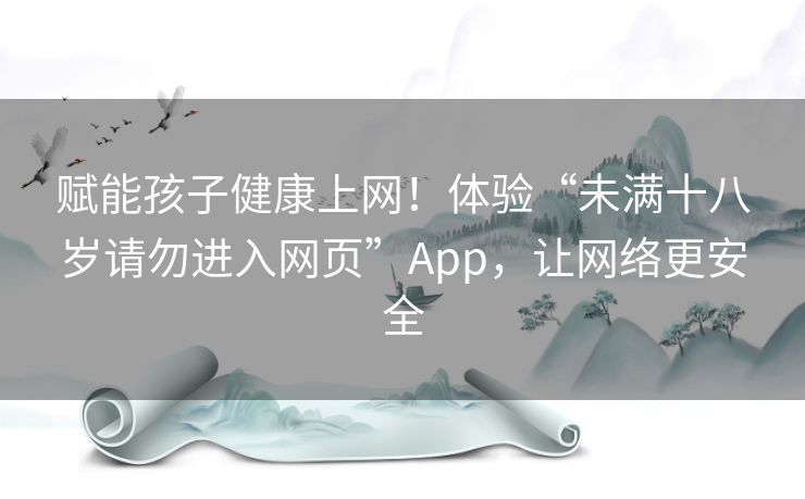 赋能孩子健康上网！体验“未满十八岁请勿进入网页”App，让网络更安全