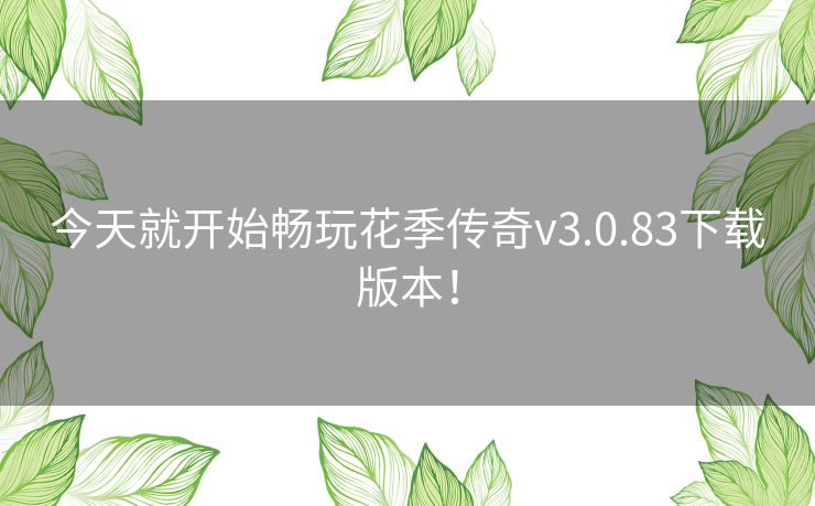 今天就开始畅玩花季传奇v3.0.83下载版本！