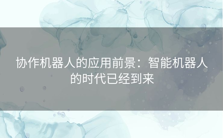 协作机器人的应用前景：智能机器人的时代已经到来